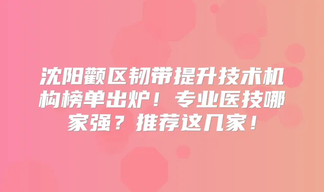 沈阳颧区韧带提升技术机构榜单出炉！专业医技哪家强？推荐这几家！