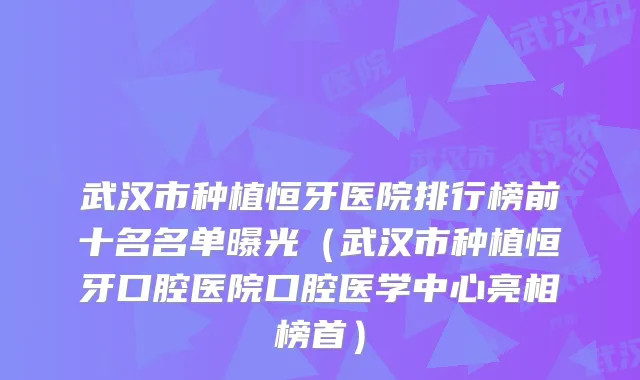 武汉市种植恒牙医院排行榜前十名名单曝光(武汉市种植恒牙口腔医院口腔医学中心亮相榜首)