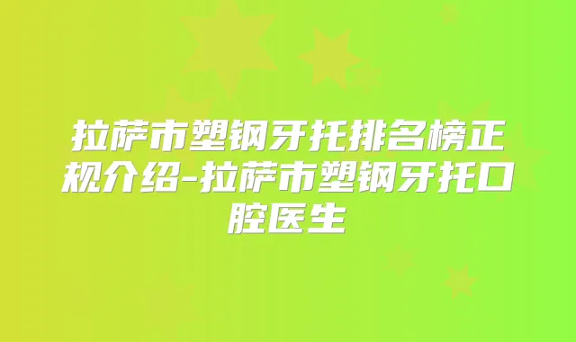 拉萨市塑钢牙托排名榜正规介绍-拉萨市塑钢牙托口腔医生