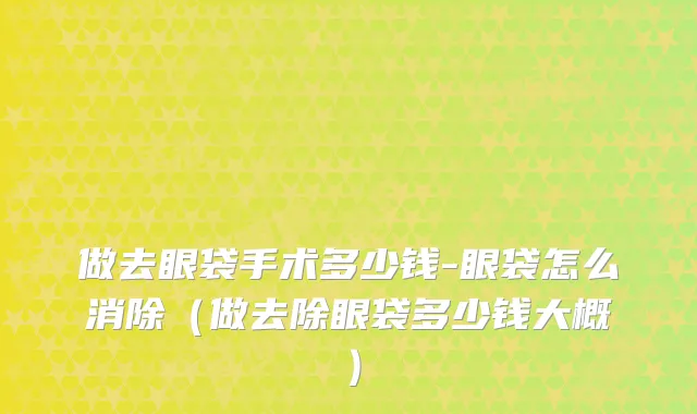 做去眼袋手术多少钱-眼袋怎么消除(做去除眼袋多少钱大概)