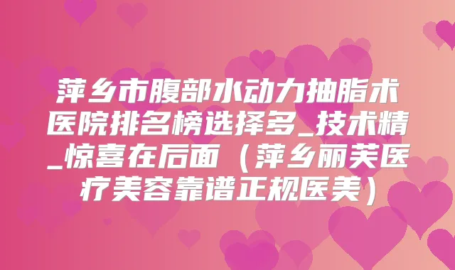 萍乡市腹部水动力抽脂术医院排名榜选择多_技术精_惊喜在后面（萍乡丽芙医疗美容靠谱正规医美）