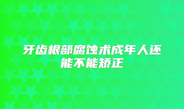 牙齿根部腐蚀术成年人还能不能矫正