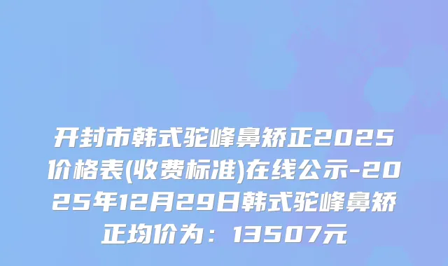 开封市韩式驼峰鼻矫正2025价格表(收费标准)在线公示-2025年12月29日韩式驼峰鼻矫正均价为：13507元