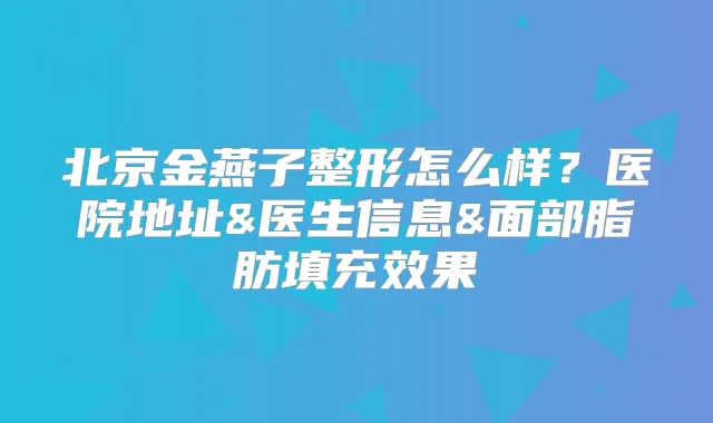 北京金燕子整形怎么样？医院地址&医生信息&面部脂肪填充效果