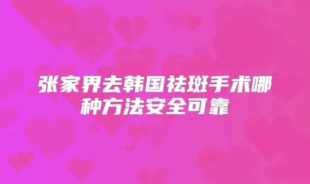 张家界去韩国祛斑手术哪种方法安全可靠