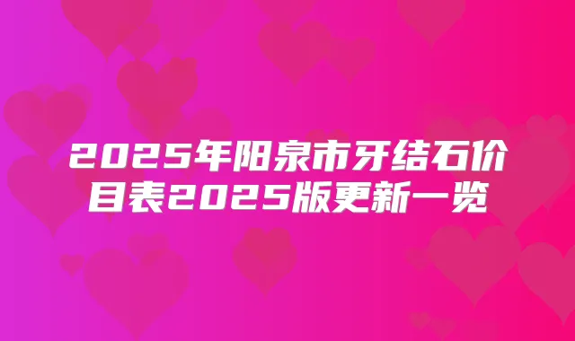 2025年阳泉市牙结石价目表2025版更新一览