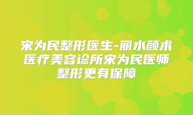 宋为民整形医生-丽水颜术医疗美容诊所宋为民医师整形更有保障