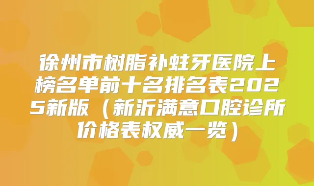 徐州市树脂补蛀牙医院上榜名单前十名排名表2025新版（新沂满意口腔诊所价格表一览）