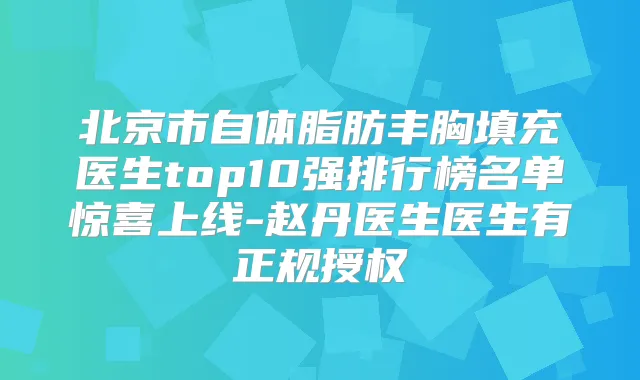 北京市自体脂肪丰胸填充医生top10强排行榜名单惊喜上线-赵丹医生医生有正规授权