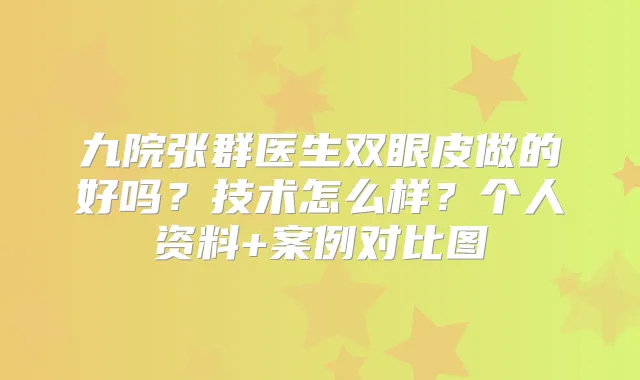 九院张群医生双眼皮做的好吗?技术怎么样?个人资料+案例对比图