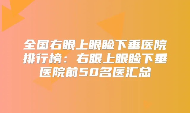 全国右眼上眼睑下垂医院排行榜：右眼上眼睑下垂医院前50名医汇总