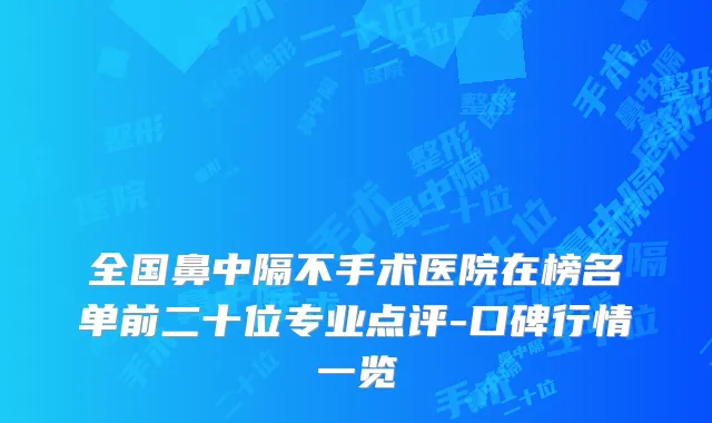 全国鼻中隔不手术医院在榜名单前二十位专业点评-口碑行情一览