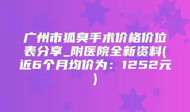 广州市狐臭手术价格价位表分享_附医院全新资料(近6个月均价为:1252元)