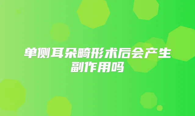 单侧耳朵畸形术后会产生副作用吗