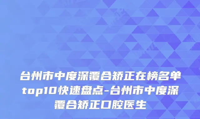 台州市中度深覆合矫正在榜名单top10快速盘点-台州市中度深覆合矫正口腔医生