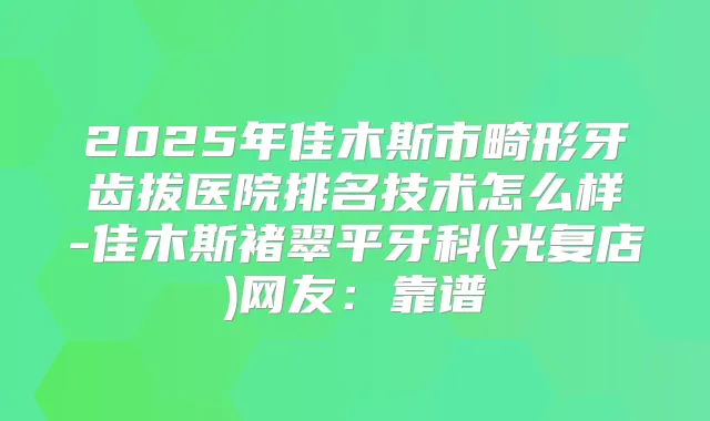2025年佳木斯市畸形牙齿拔医院排名技术怎么样-佳木斯褚翠平牙科(光复店)网友:靠谱