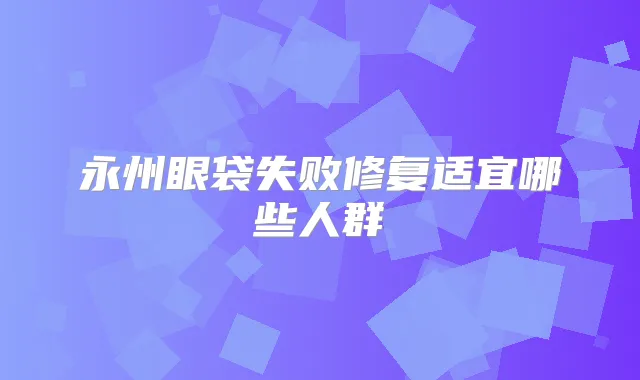 永州眼袋失败修复适宜哪些人群