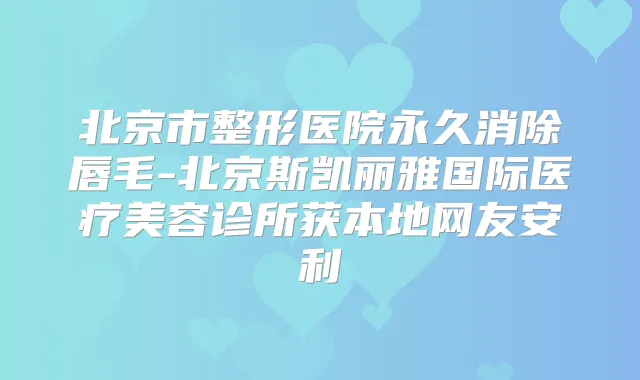 北京市整形医院永久消除唇毛-北京斯凯丽雅国际医疗美容诊所获本地网友安利