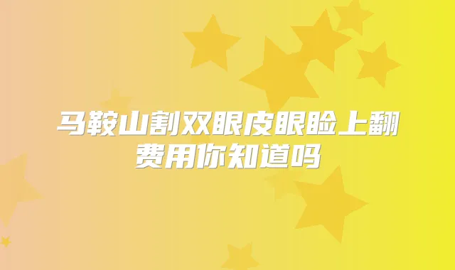 马鞍山割双眼皮眼睑上翻费用你知道吗
