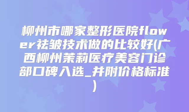 柳州市哪家整形医院flower祛皱技术做的比较好(广西柳州茉莉医疗美容门诊部口碑入选_并附价格标准)