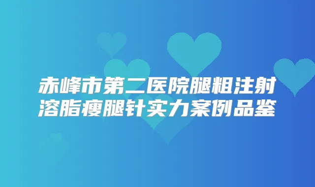 赤峰市第二医院腿粗注射溶脂瘦腿针实力案例品鉴