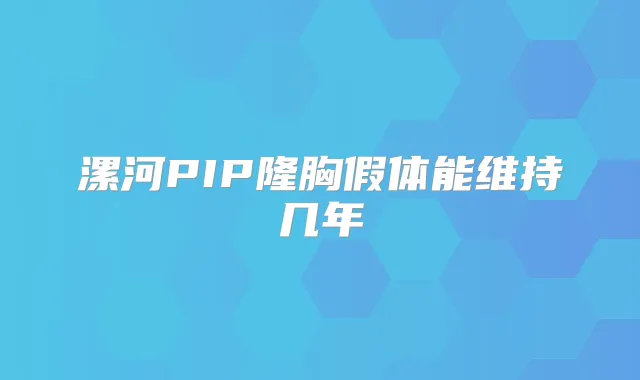 漯河PIP隆胸假体能维持几年