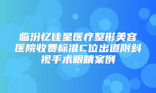 临汾忆佳星医疗整形美容医院收费标准C位出道附斜视手术眼睛案例