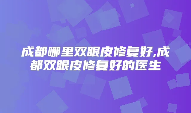成都哪里双眼皮修复好,成都双眼皮修复好的医生