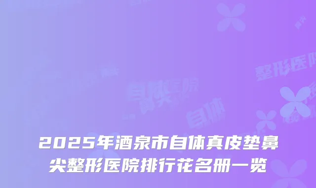 2025年酒泉市自体真皮垫鼻尖整形医院排行花名册一览
