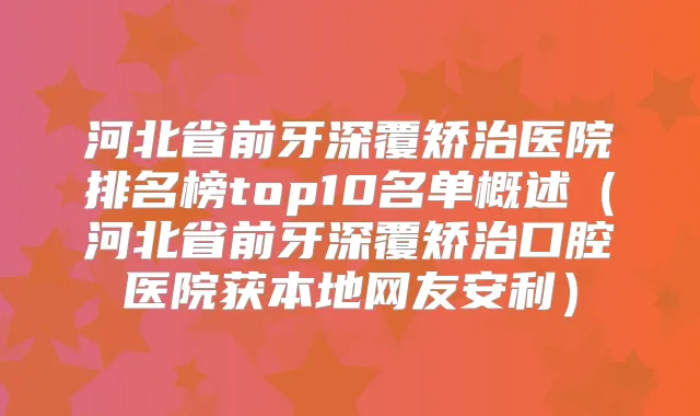 河北省前牙深覆矫治医院排名榜top10名单概述(河北省前牙深覆矫治口腔医院获本地网友安利)