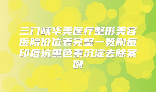 三门峡华美医疗整形美容医院价位表完整一览附痘印痘坑黑色素沉淀去除案例