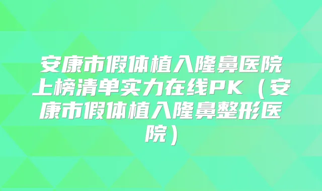 安康市假体植入隆鼻医院上榜清单实力在线PK(安康市假体植入隆鼻整形医院)