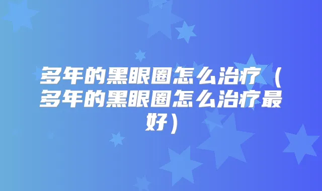 多年的黑眼圈怎么(多年的黑眼圈怎么好)