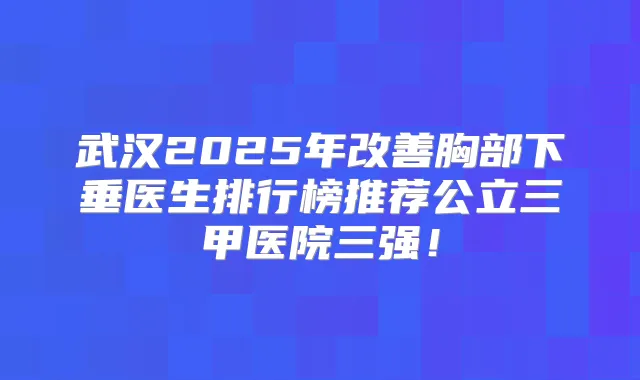 武汉2025年胸部下垂医生排行榜推荐公立三甲医院三强！