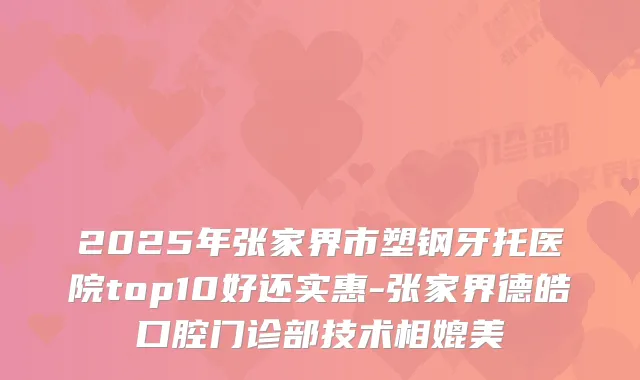 2025年张家界市塑钢牙托医院top10好还实惠-张家界德皓口腔门诊部技术相媲美