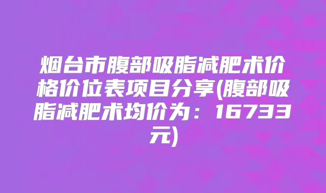 烟台市腹部吸脂减肥术价格价位表项目分享(腹部吸脂减肥术均价为：16733元)