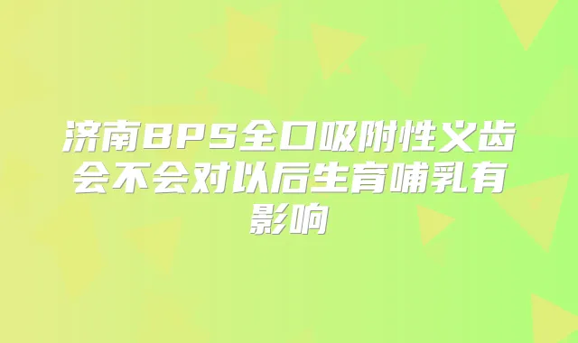 济南BPS全口吸附性义齿会不会对以后生育哺乳有影响