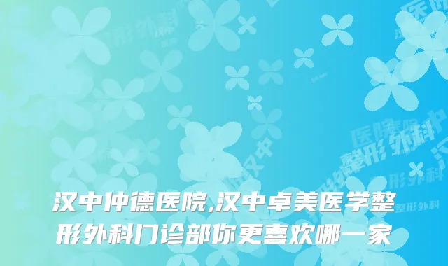 汉中仲德医院,汉中卓美医学整形外科门诊部你更喜欢哪一家