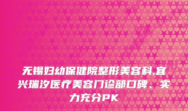 无锡妇幼保健院整形美容科,宜兴瑞汐医疗美容门诊部口碑、实力充分PK