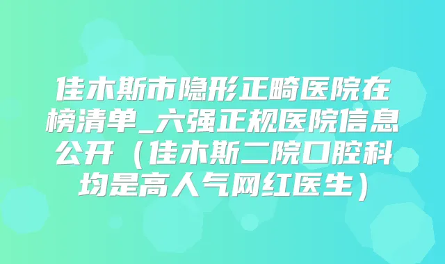 佳木斯市隐形正畸医院在榜清单_六强正规医院信息公开(佳木斯二院口腔科均是高人气网红医生)