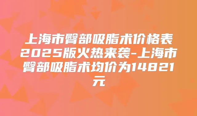上海市臀部吸脂术价格表2025版火热来袭-上海市臀部吸脂术均价为14821元