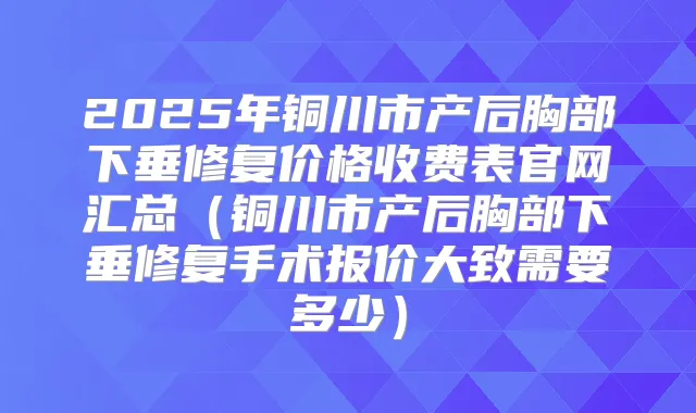 2025年铜川市产后胸部下垂修复价格收费表官网汇总(铜川市产后胸部下垂修复手术报价大致需要多少)