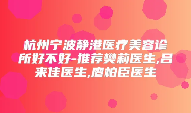 杭州宁波静港医疗美容诊所好不好-推荐樊莉医生,吕来佳医生,廖柏臣医生