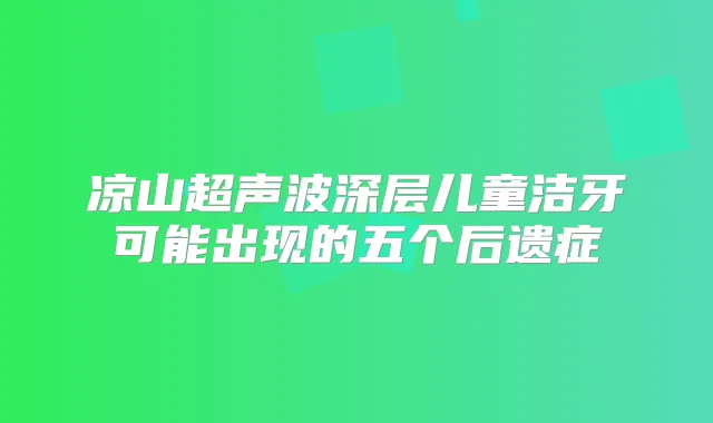 凉山超声波深层儿童洁牙可能出现的五个后遗症
