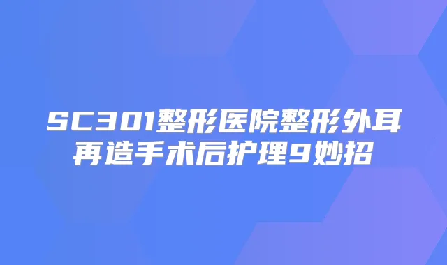 SC301整形医院整形外耳再造手术后护理9妙招