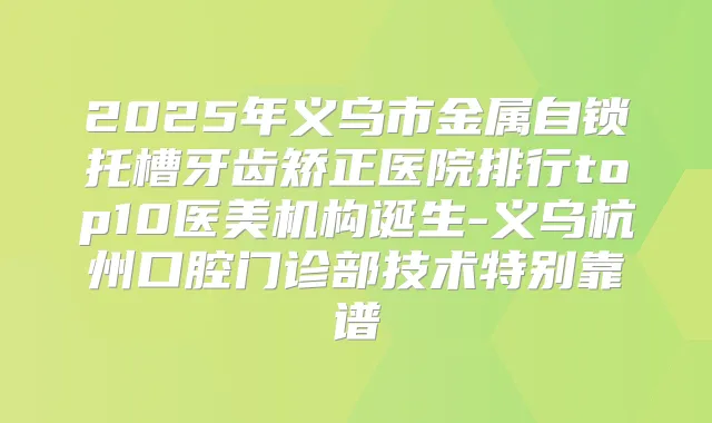 2025年义乌市金属自锁托槽牙齿矫正医院排行top10医美机构诞生-义乌杭州口腔门诊部技术特别靠谱