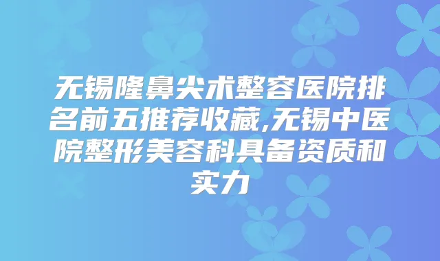 无锡隆鼻尖术整容医院排名前五推荐收藏,无锡中医院整形美容科具备资质和实力