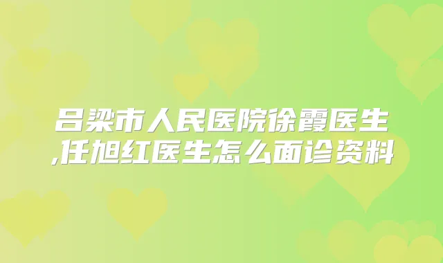 吕梁市人民医院徐霞医生,任旭红医生怎么面诊资料