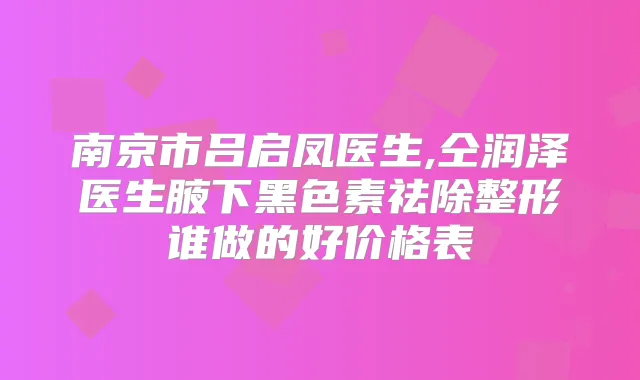 南京市吕启凤医生,仝润泽医生腋下黑色素祛除整形谁做的好价格表