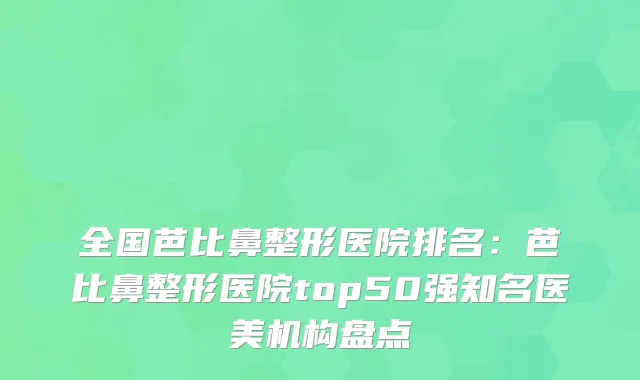 全国芭比鼻整形医院排名：芭比鼻整形医院top50强知名医美机构盘点